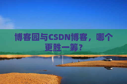 博客园与CSDN博客，哪个更胜一筹？
